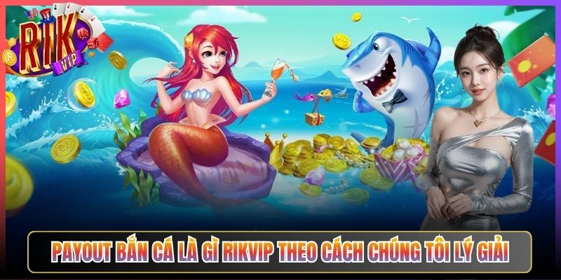Payout Bắn Cá Là Gì Rikvip Theo Cách Chúng Tôi Lý Giải