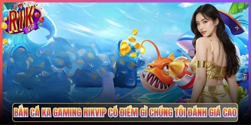 Bắn Cá KA Gaming Rikvip Có Điểm Gì Chúng Tôi Đánh Giá Cao