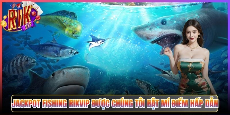 Jackpot Fishing Rikvip Được Chúng Tôi Bật Mí Điểm Hấp Dẫn