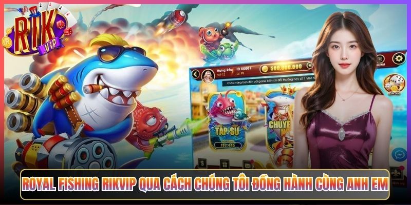 Royal Fishing Rikvip Qua Cách Chúng Tôi Đồng Hành Cùng Anh Em