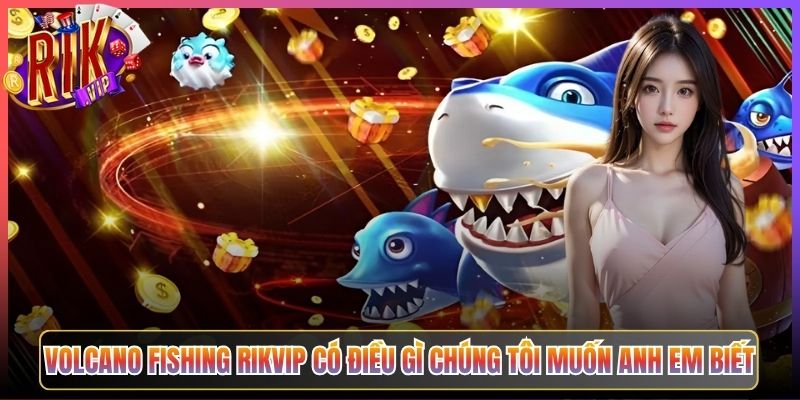 Volcano Fishing Rikvip Có Điều Gì Chúng Tôi Muốn Anh Em Biết