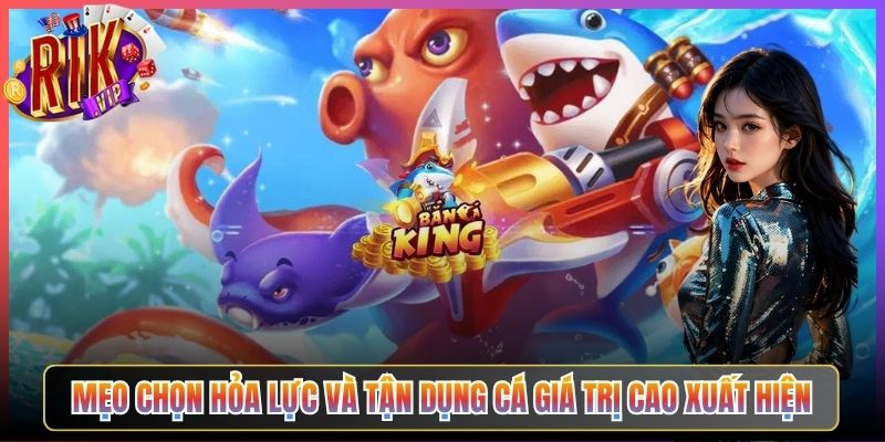 Mẹo Chọn Hỏa Lực Và Tận Dụng Cá Giá Trị Cao Xuất Hiện