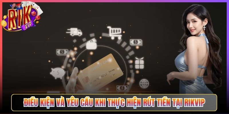 Điều Kiện Và Yêu Cầu Khi Thực Hiện Rút Tiền Tại Rikvip