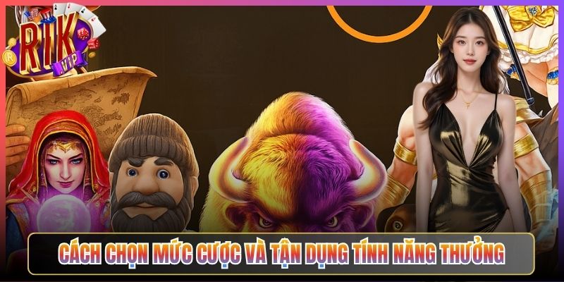 Cách Chọn Mức Cược Và Tận Dụng Tính Năng Thưởng